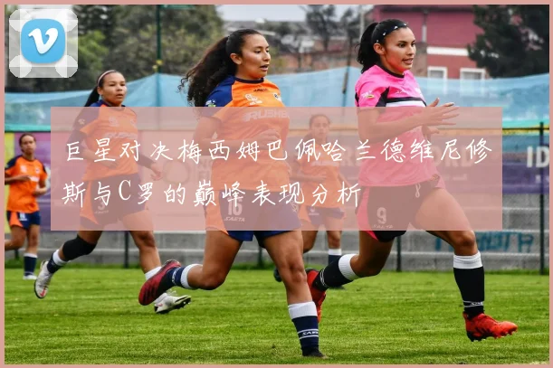 巨星对决梅西姆巴佩哈兰德维尼修斯与C罗的巅峰表现分析