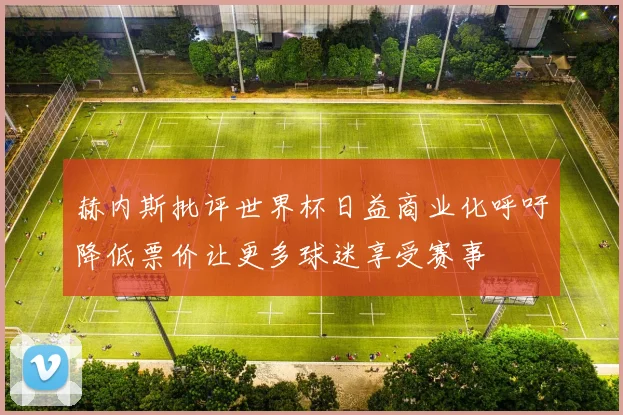 赫内斯批评世界杯日益商业化呼吁降低票价让更多球迷享受赛事