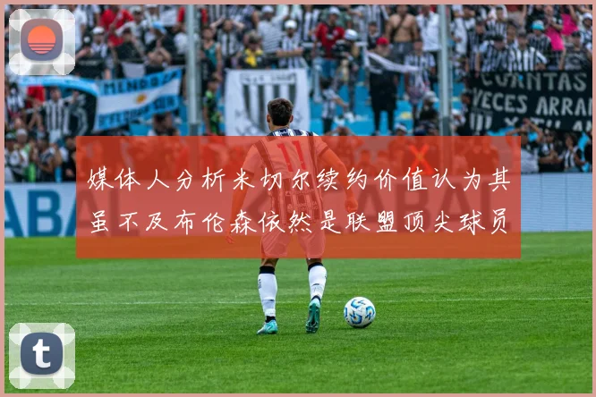 媒体人分析米切尔续约价值认为其虽不及布伦森依然是联盟顶尖球员