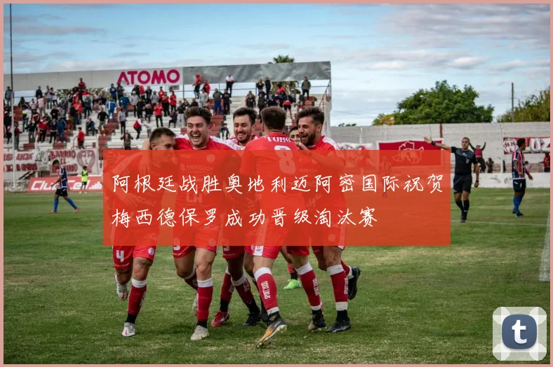 阿根廷战胜奥地利迈阿密国际祝贺梅西德保罗成功晋级淘汰赛