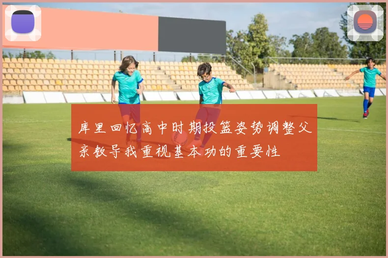 库里回忆高中时期投篮姿势调整父亲教导我重视基本功的重要性