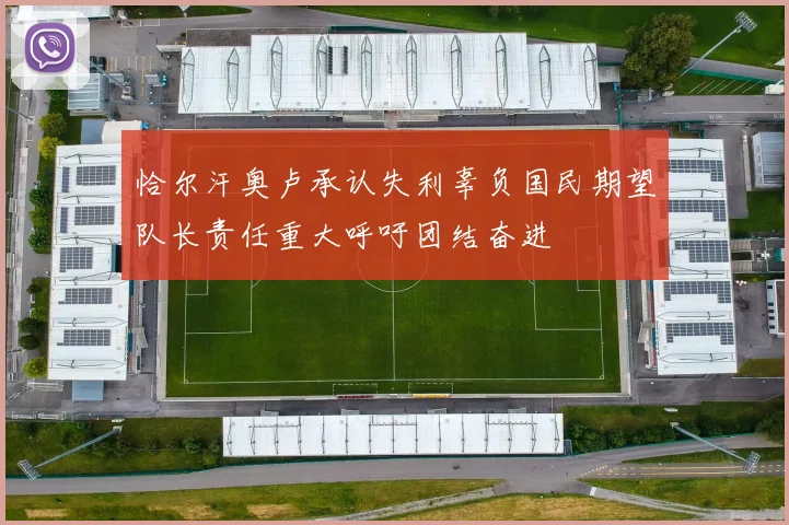 恰尔汗奥卢承认失利辜负国民期望队长责任重大呼吁团结奋进