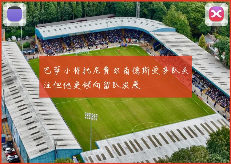 巴萨小将托尼费尔南德斯受多队关注但他更倾向留队发展