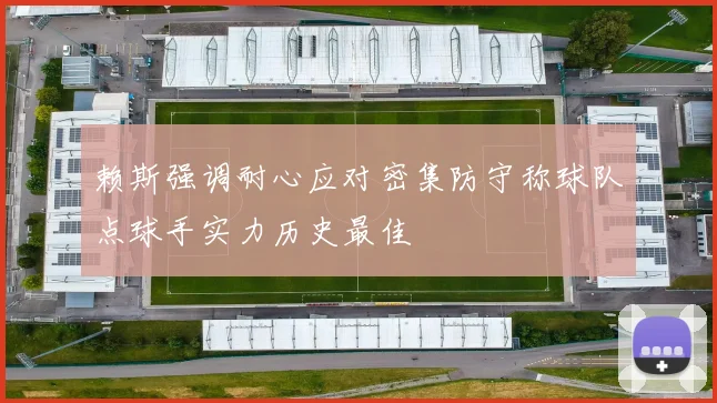 赖斯强调耐心应对密集防守称球队点球手实力历史最佳