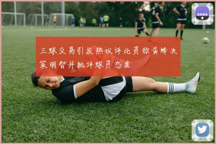 三球交易引发热议评论员称黄蜂决策明智并批评球员态度