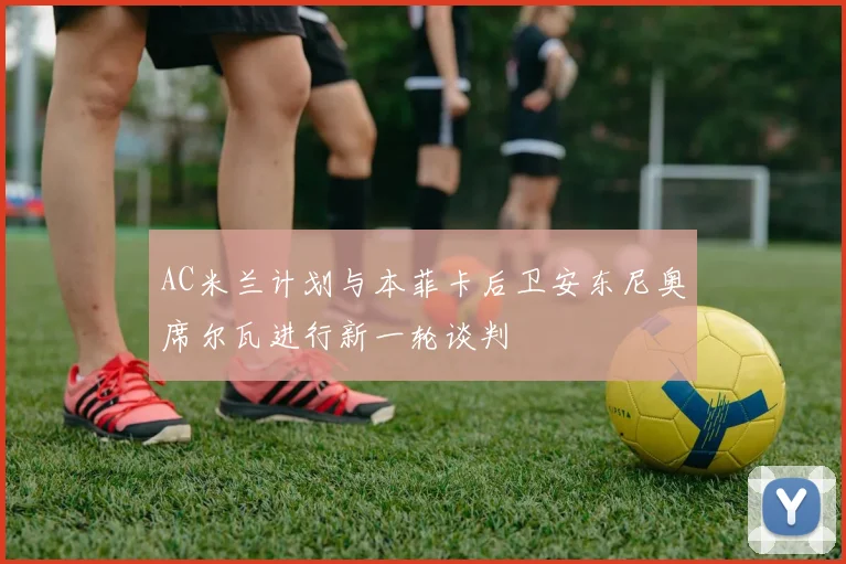 AC米兰计划与本菲卡后卫安东尼奥席尔瓦进行新一轮谈判