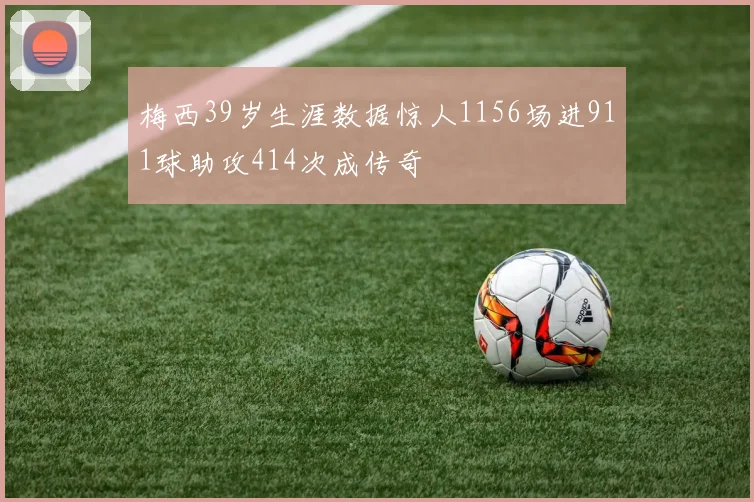 梅西39岁生涯数据惊人1156场进911球助攻414次成传奇