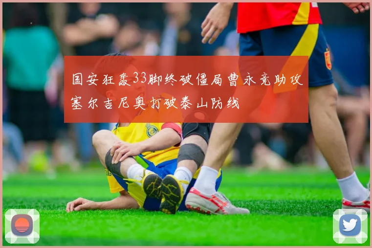 国安狂轰33脚终破僵局曹永竞助攻塞尔吉尼奥打破泰山防线