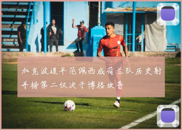加克波追平范佩西成荷兰队历史射手榜第二仅次于博格坎普