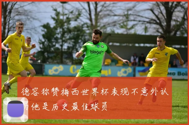 德容称赞梅西世界杯表现不意外认为他是历史最佳球员