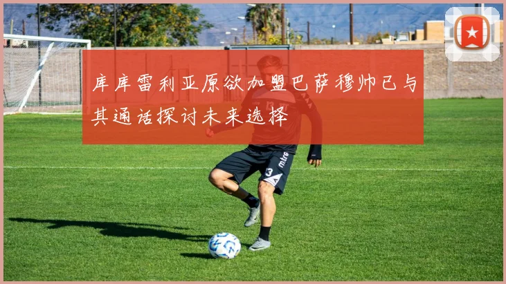 库库雷利亚原欲加盟巴萨穆帅已与其通话探讨未来选择