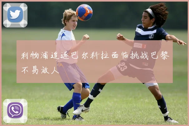利物浦追逐巴尔科拉面临挑战巴黎不易放人
