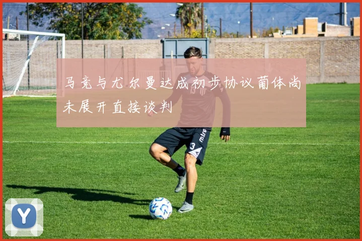 马竞与尤尔曼达成初步协议葡体尚未展开直接谈判