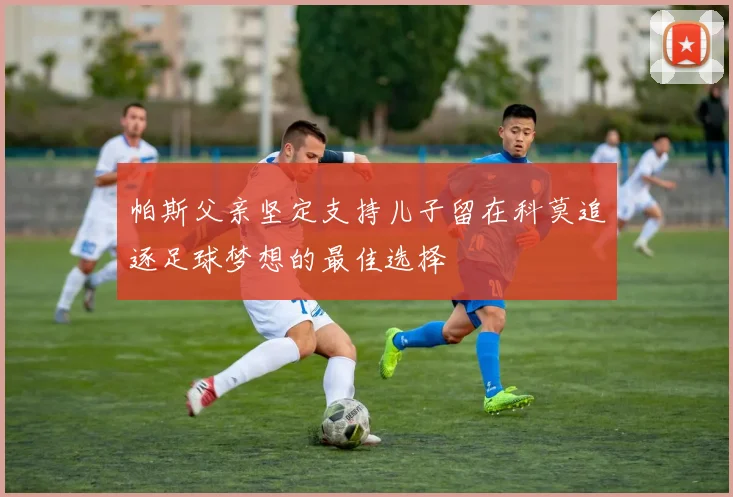帕斯父亲坚定支持儿子留在科莫追逐足球梦想的最佳选择