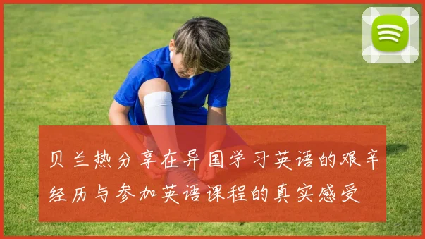 贝兰热分享在异国学习英语的艰辛经历与参加英语课程的真实感受