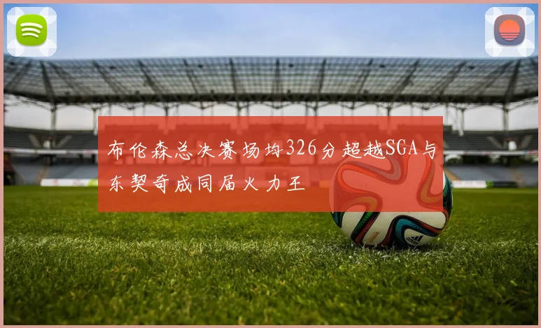 布伦森总决赛场均326分超越SGA与东契奇成同届火力王