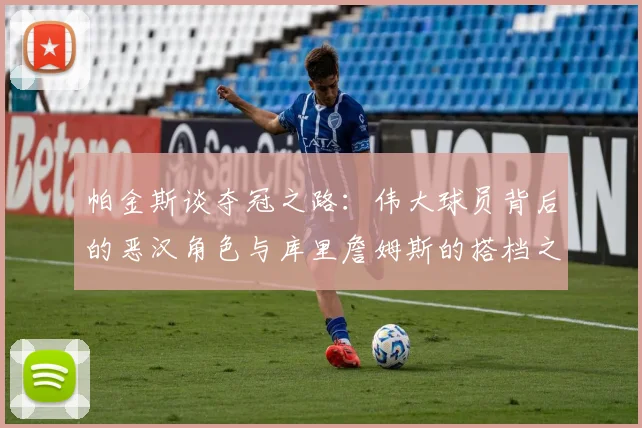 帕金斯谈夺冠之路：伟大球员背后的恶汉角色与库里詹姆斯的搭档之道