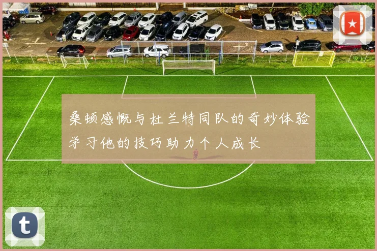 桑顿感慨与杜兰特同队的奇妙体验学习他的技巧助力个人成长