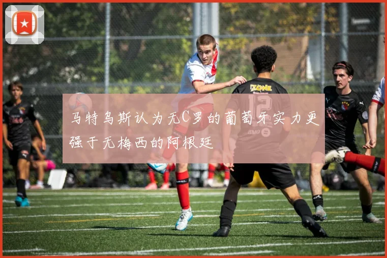 马特乌斯认为无C罗的葡萄牙实力更强于无梅西的阿根廷