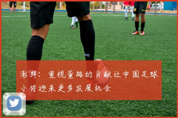 澎湃：重视董路的贡献让中国足球小将迎来更多发展机会