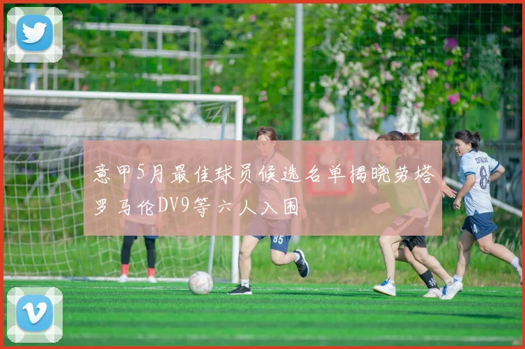 意甲5月最佳球员候选名单揭晓劳塔罗马伦DV9等六人入围