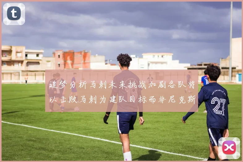 追梦分析马刺未来挑战加剧各队将以击败马刺为建队目标而非尼克斯