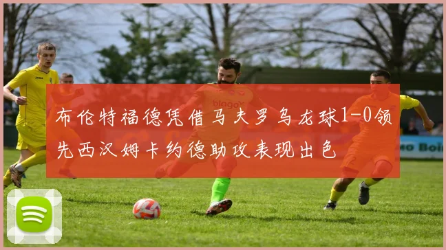布伦特福德凭借马夫罗乌龙球1-0领先西汉姆卡约德助攻表现出色