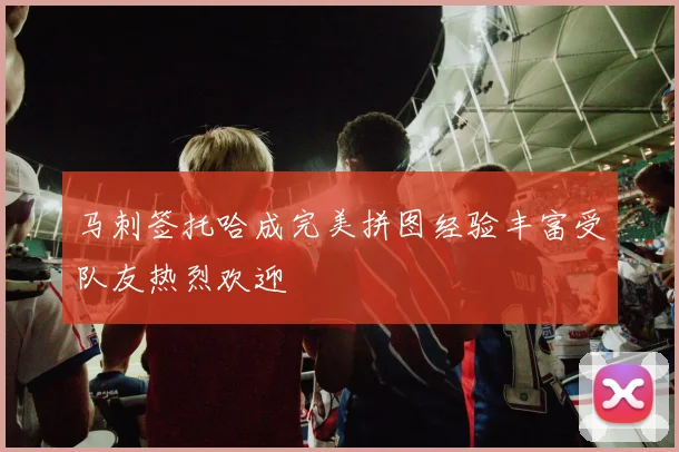 马刺签托哈成完美拼图经验丰富受队友热烈欢迎