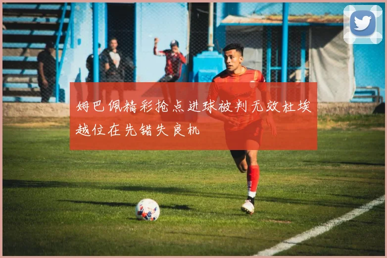 姆巴佩精彩抢点进球被判无效杜埃越位在先错失良机