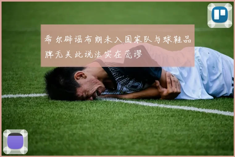 希尔辟谣布朗未入国家队与球鞋品牌无关此说法实在荒谬