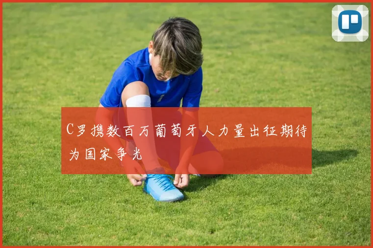 C罗携数百万葡萄牙人力量出征期待为国家争光