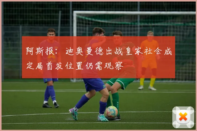 阿斯报：迪奥曼德出战皇家社会成定局首发位置仍需观察